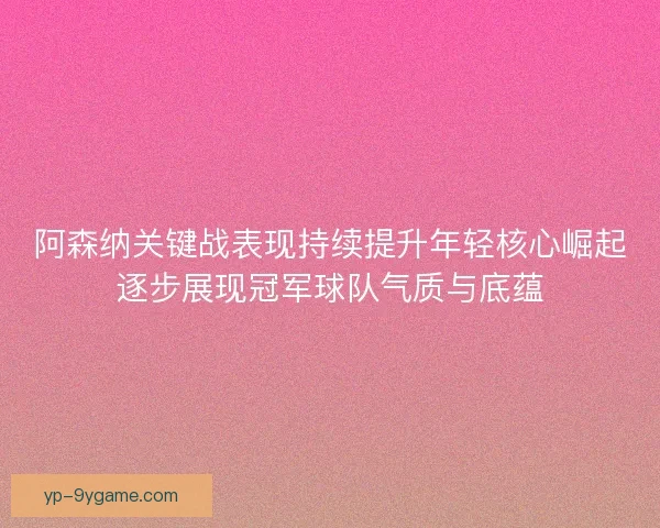 阿森纳关键战表现持续提升年轻核心崛起逐步展现冠军球队气质与底蕴 阿森纳关键战表现持续提升年轻核心崛起逐步展现冠军球队气质与底蕴