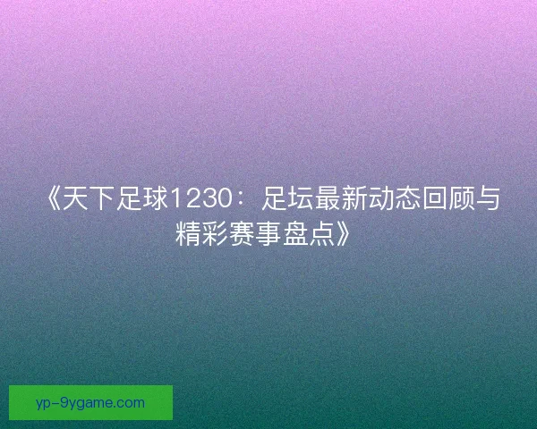 《天下足球1230:足坛最新动态回顾与精彩赛事盘点》 《天下足球1230:足坛最新动态回顾与精彩赛事盘点》