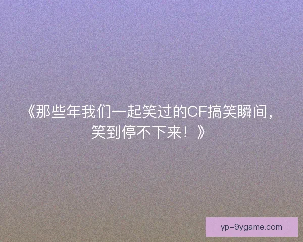 《那些年我们一起笑过的CF搞笑瞬间,笑到停不下来!》 《那些年我们一起笑过的CF搞笑瞬间,笑到停不下来!》