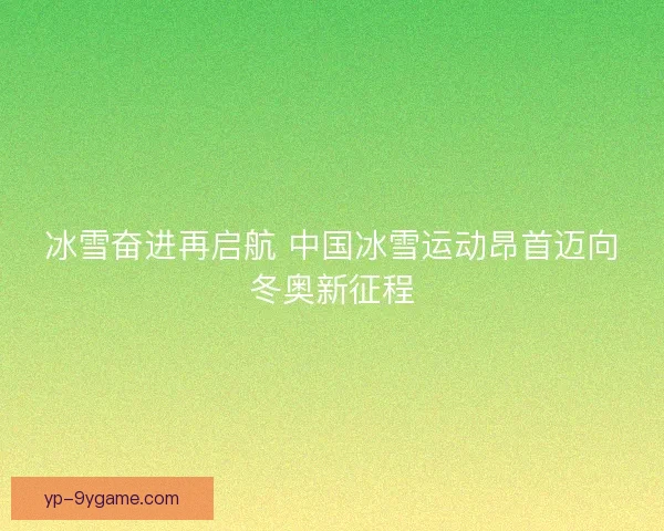 冰雪奋进再启航 中国冰雪运动昂首迈向冬奥新征程