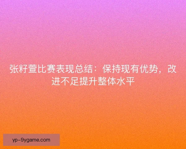 张籽萱比赛表现总结：保持现有优势，改进不足提升整体水平