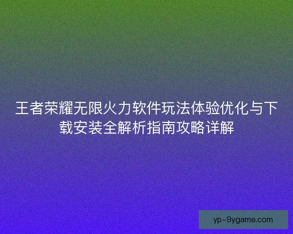 王者荣耀无限火力软件玩法体验优化与下载安装全解析指南攻略详解 王者荣耀无限火力软件玩法体验优化与下载安装全解析指南攻略详解