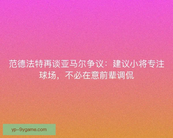 范德法特再谈亚马尔争议：建议小将专注球场，不必在意前辈调侃
