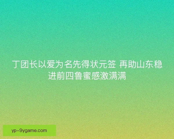 丁团长以爱为名先得状元签 再助山东稳进前四鲁蜜感激满满 丁团长以爱为名先得状元签 再助山东稳进前四鲁蜜感激满满