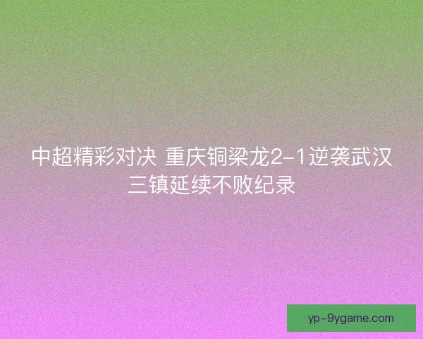 中超精彩对决 重庆铜梁龙2-1逆袭武汉三镇延续不败纪录 中超精彩对决 重庆铜梁龙2-1逆袭武汉三镇延续不败纪录