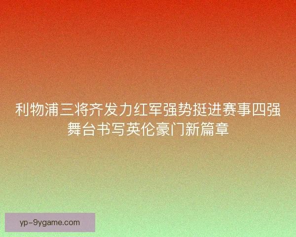 利物浦三将齐发力红军强势挺进赛事四强舞台书写英伦豪门新篇章