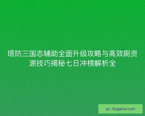 塔防三国志辅助全面升级攻略与高效刷资源技巧揭秘七日冲榜解析全 塔防三国志辅助全面升级攻略与高效刷资源技巧揭秘七日冲榜解析全