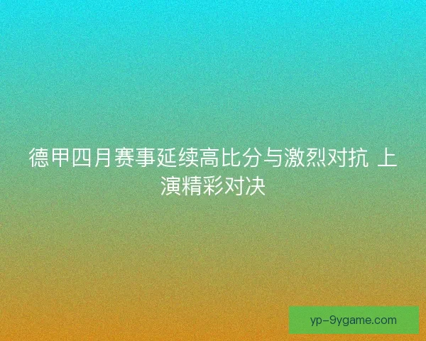 德甲四月赛事延续高比分与激烈对抗 上演精彩对决 德甲四月赛事延续高比分与激烈对抗 上演精彩对决