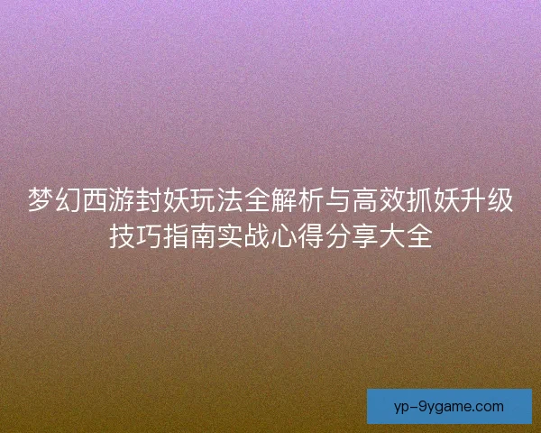 梦幻西游封妖玩法全解析与高效抓妖升级技巧指南实战心得分享大全