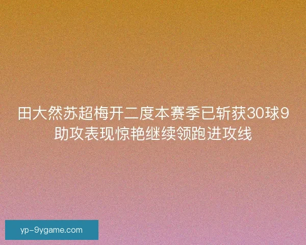 田大然苏超梅开二度本赛季已斩获30球9助攻表现惊艳继续领跑进攻线