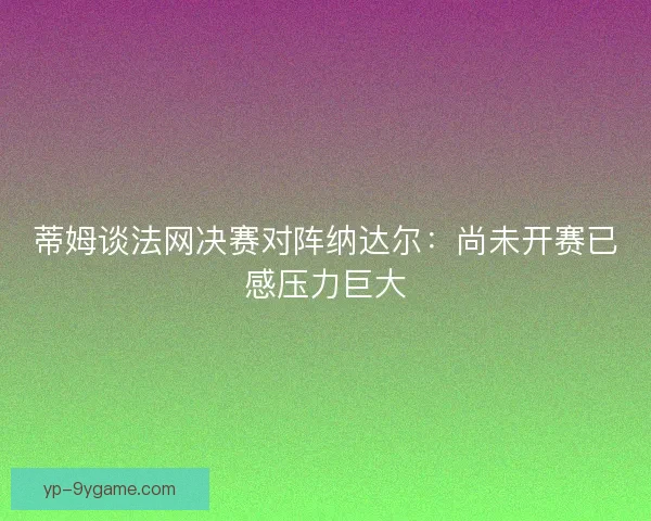 蒂姆谈法网决赛对阵纳达尔：尚未开赛已感压力巨大