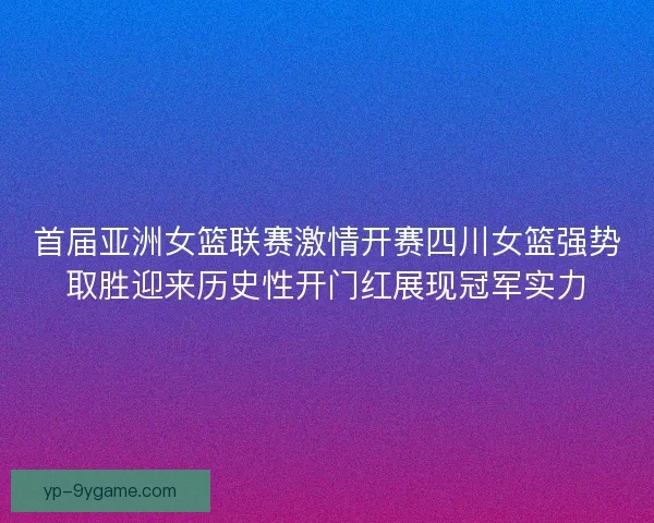 首届亚洲女篮联赛激情开赛四川女篮强势取胜迎来历史性开门红展现冠军实力