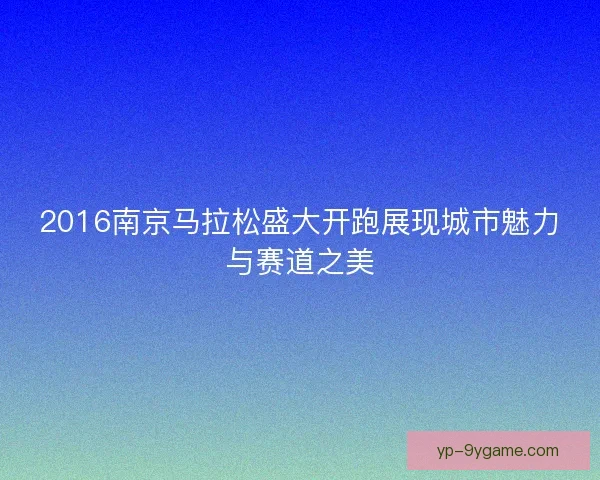 2016南京马拉松盛大开跑展现城市魅力与赛道之美