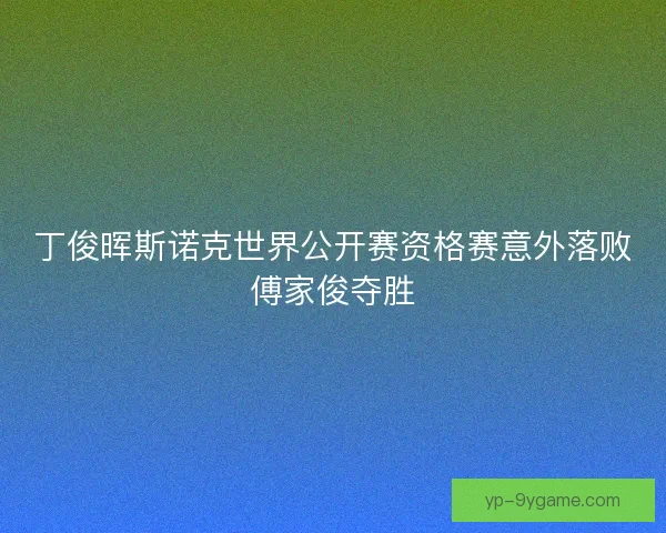 丁俊晖斯诺克世界公开赛资格赛意外落败傅家俊夺胜
