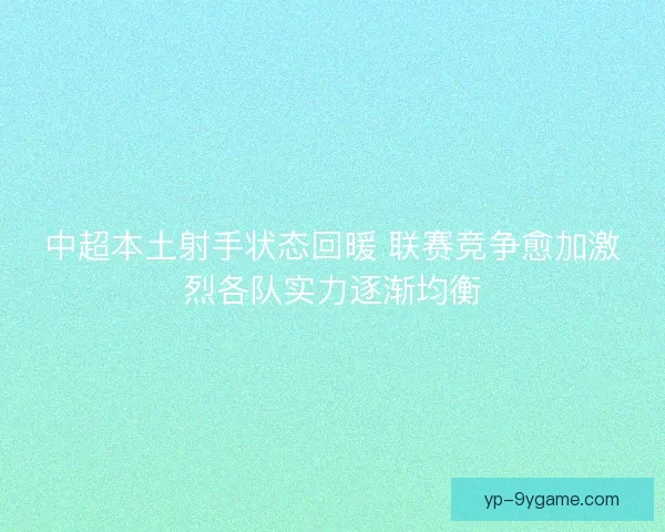 中超本土射手状态回暖 联赛竞争愈加激烈各队实力逐渐均衡