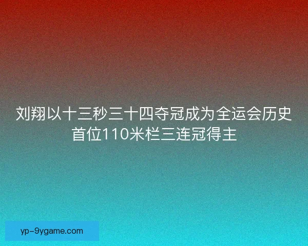 刘翔以十三秒三十四夺冠成为全运会历史首位110米栏三连冠得主