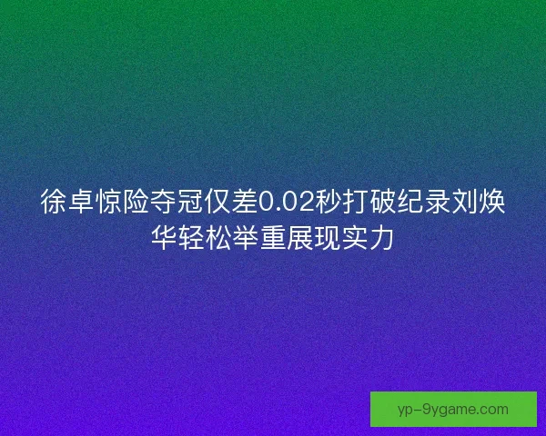 徐卓惊险夺冠仅差0.02秒打破纪录刘焕华轻松举重展现实力