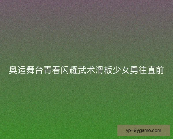 奥运舞台青春闪耀武术滑板少女勇往直前 奥运舞台青春闪耀武术滑板少女勇往直前