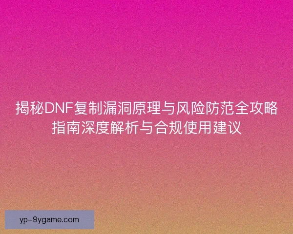 揭秘DNF复制漏洞原理与风险防范全攻略指南深度解析与合规使用建议